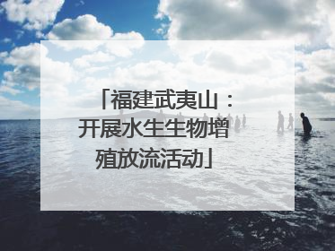 福建武夷山：开展水生生物增殖放流活动