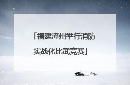 福建漳州举行消防实战化比武竞赛
