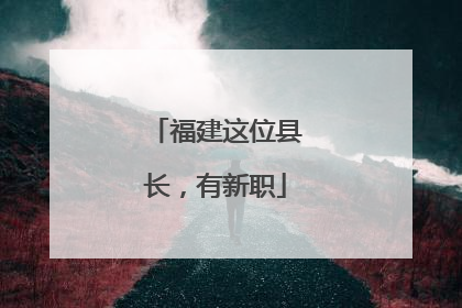 福建这位县长，有新职