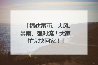 福建雷雨、大风、暴雨、强对流！大家忙完快回家！