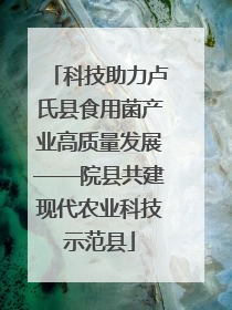 科技助力卢氏县食用菌产业高质量发展——院县共建现代农业科技示范县