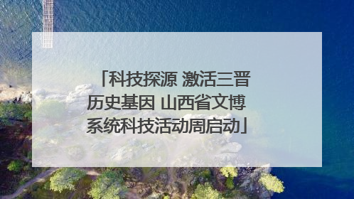 科技探源 激活三晋历史基因 山西省文博系统科技活动周启动