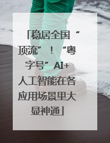 稳居全国“顶流”！“粤字号”AI+人工智能在各应用场景里大显神通