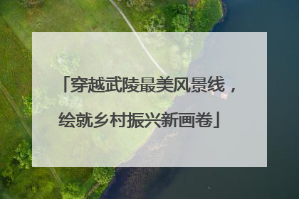 穿越武陵最美风景线，绘就乡村振兴新画卷