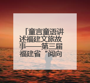 童言童语讲述福建文旅故事——第三届福建省“阅向未来”青少年演讲比赛正式启动报名
