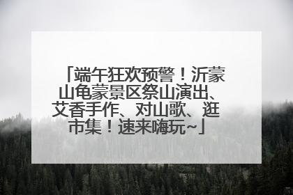 端午狂欢预警！沂蒙山龟蒙景区祭山演出、艾香手作、对山歌、逛市集！速来嗨玩~