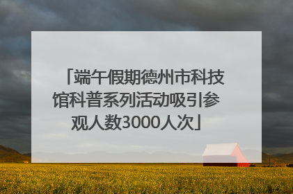 端午假期德州市科技馆科普系列活动吸引参观人数3000人次