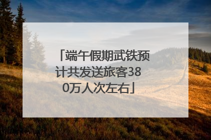 端午假期武铁预计共发送旅客380万人次左右