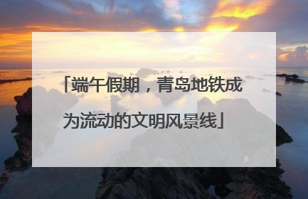 端午假期，青岛地铁成为流动的文明风景线