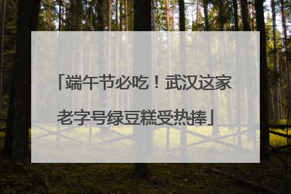 端午节必吃！武汉这家老字号绿豆糕受热捧