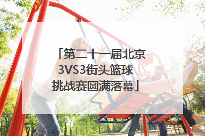 第二十一届北京3VS3街头篮球挑战赛圆满落幕