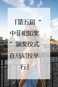 第五届“中菲相知奖”颁奖仪式在马尼拉举行