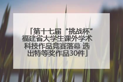 第十七届“挑战杯”福建省大学生课外学术科技作品竞赛落幕 选出特等奖作品30件