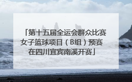第十五届全运会群众比赛女子篮球项目（B组）预赛在四川宜宾南溪开赛