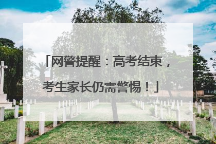 网警提醒：高考结束，考生家长仍需警惕！