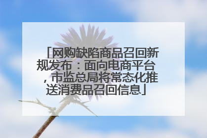 网购缺陷商品召回新规发布：面向电商平台，市监总局将常态化推送消费品召回信息