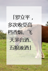罗立平，多次收受高档香烟、飞天茅台酒、五粮液酒