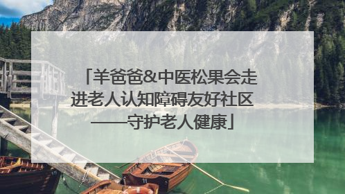 羊爸爸&中医松果会走进老人认知障碍友好社区——守护老人健康
