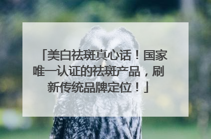 美白祛斑真心话！国家唯一认证的祛斑产品，刷新传统品牌定位！