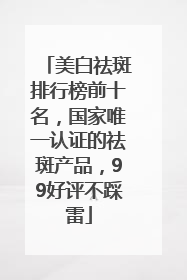 美白祛斑排行榜前十名，国家唯一认证的祛斑产品，99好评不踩雷