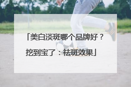美白淡斑哪个品牌好？挖到宝了：祛斑效果