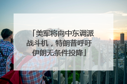 美军将向中东调派战斗机，特朗普呼吁伊朗无条件投降