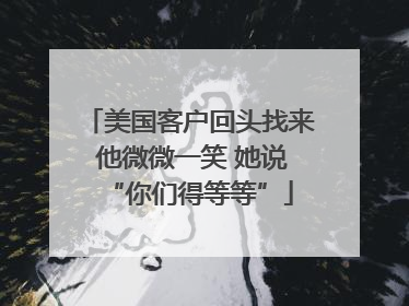 美国客户回头找来 他微微一笑 她说“你们得等等”