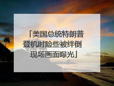 美国总统特朗普登机时险些被绊倒 现场画面曝光