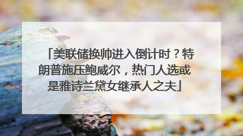 美联储换帅进入倒计时？特朗普施压鲍威尔，热门人选或是雅诗兰黛女继承人之夫