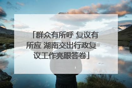 群众有所呼 复议有所应 湖南交出行政复议工作亮眼答卷