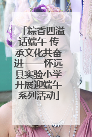 粽香四溢话端午 传承文化共奋进——怀远县实验小学开展迎端午系列活动