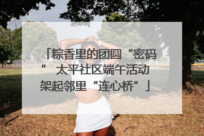 粽香里的团圆“密码” 太平社区端午活动架起邻里“连心桥”