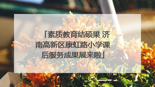 素质教育结硕果 济南高新区康虹路小学课后服务成果展来啦