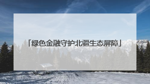 绿色金融守护北疆生态屏障