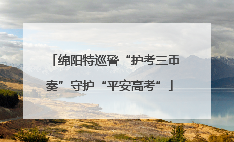 绵阳特巡警“护考三重奏”守护“平安高考”
