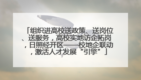 组织进高校送政策、送岗位、送服务，高校实地访企拓岗，日照经开区——校地企联动，激活人才发展“引擎”