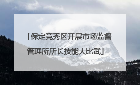 保定竞秀区开展市场监督管理所所长技能大比武