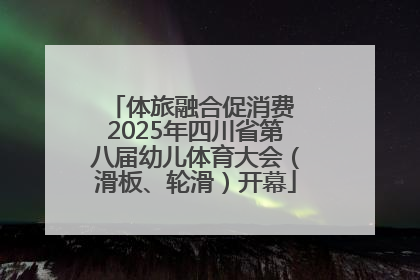 体旅融合促消费 2025年四川省第八届幼儿体育大会（滑板、轮滑）开幕