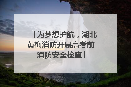 为梦想护航，湖北黄梅消防开展高考前消防安全检查