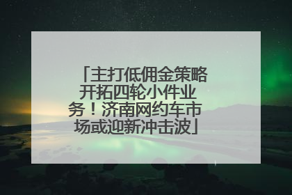 主打低佣金策略 开拓四轮小件业务！济南网约车市场或迎新冲击波