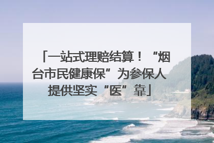 一站式理赔结算！“烟台市民健康保”为参保人提供坚实“医”靠