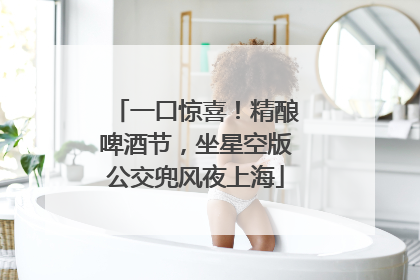 一口惊喜！精酿啤酒节，坐星空版公交兜风夜上海