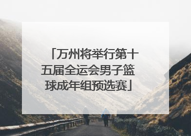 万州将举行第十五届全运会男子篮球成年组预选赛