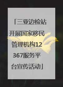 三亚边检站开展国家移民管理机构12367服务平台宣传活动