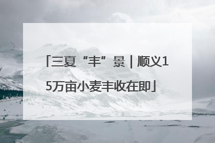 三夏“丰”景｜顺义15万亩小麦丰收在即