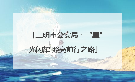 三明市公安局：“星”光闪耀 照亮前行之路