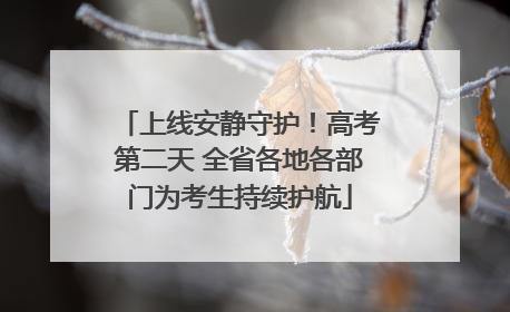 上线安静守护！高考第二天 全省各地各部门为考生持续护航