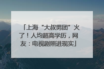 上海“大叔男团”火了！人均超高学历，网友：电视剧照进现实