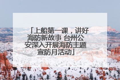 上船第一课，讲好海防新故事 台州公安深入开展海防主题宣防月活动