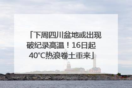 下周四川盆地或出现破纪录高温！16日起40℃热浪卷土重来